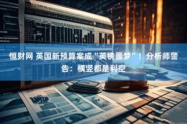 恒财网 英国新预算案成“英镑噩梦”！分析师警告：横竖都是利空
