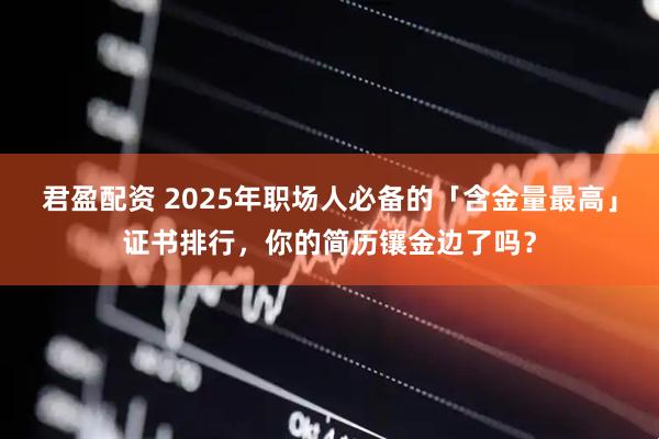 君盈配资 2025年职场人必备的「含金量最高」证书排行，你的简历镶金边了吗？