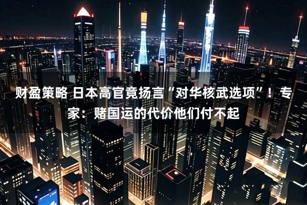 财盈策略 日本高官竟扬言“对华核武选项”！专家：赌国运的代价他们付不起