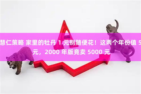 慧仁策略 家里的牡丹 1 元别随便花！这两个年份值 5 元，2000 年版竟卖 5000 元