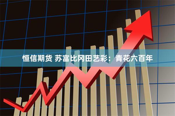 恒信期货 苏富比冈田艺彩：青花六百年