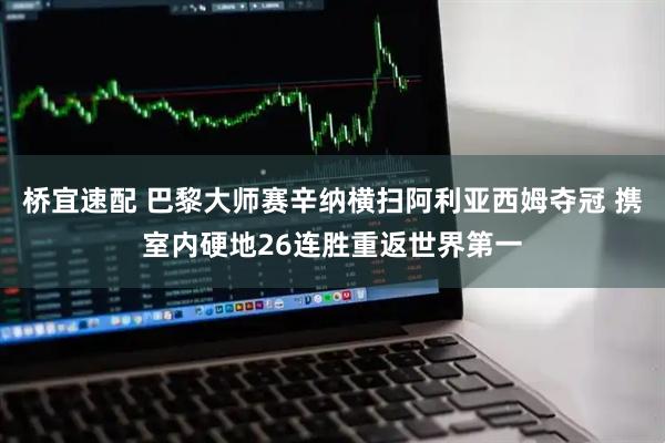 桥宜速配 巴黎大师赛辛纳横扫阿利亚西姆夺冠 携室内硬地26连胜重返世界第一