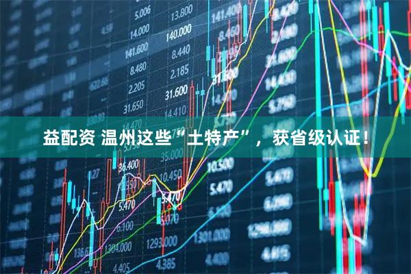 益配资 温州这些“土特产”，获省级认证！