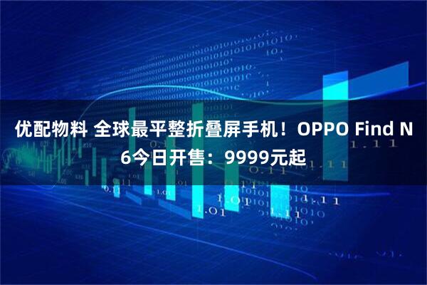 优配物料 全球最平整折叠屏手机！OPPO Find N6今日开售：9999元起