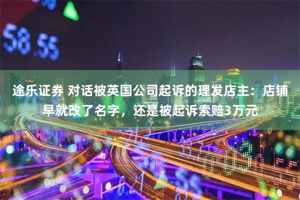 途乐证券 对话被英国公司起诉的理发店主：店铺早就改了名字，还是被起诉索赔3万元